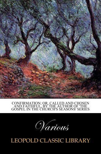 Confirmation; or, Called and chosen and faithful, by the author of 'The gospel in the Church's Seasons' Series