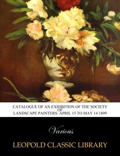 Catalogue of an exhibition of the Society of Landscape Painters: April 15 to May 14 1899