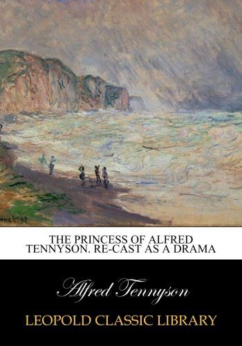 The Princess of Alfred Tennyson. Re-cast as a Drama