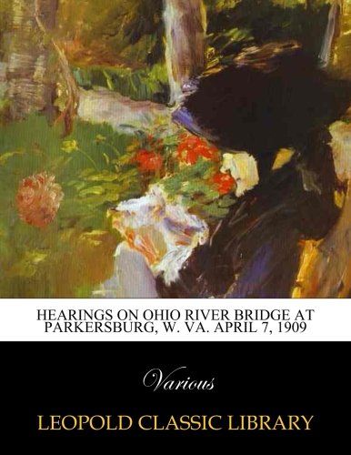 Hearings on Ohio River Bridge at Parkersburg, W. VA. April 7, 1909