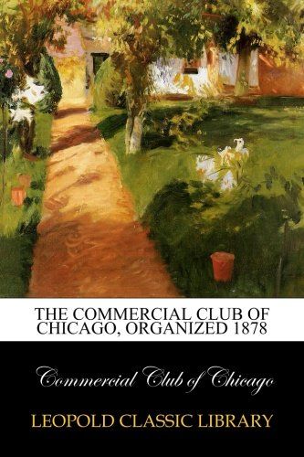 The Commercial club of Chicago, organized 1878