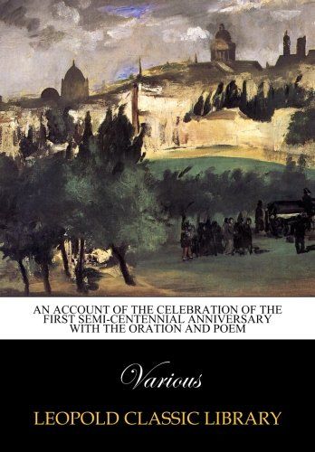 An Account of the Celebration of the First Semi-centennial Anniversary with the oration and poem