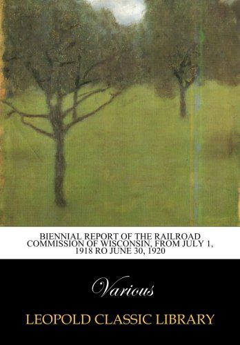 Biennial Report of the Railroad Commission of Wisconsin, from July 1, 1918 ro June 30, 1920