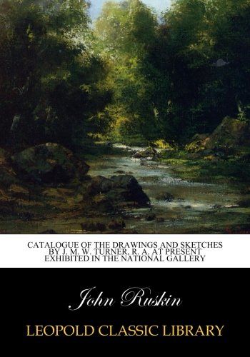 Catalogue of the Drawings and Sketches by J. M. W. Turner, R. A. at Present Exhibited in the National Gallery
