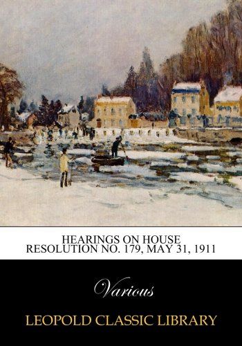 Hearings on House Resolution No. 179, May 31, 1911