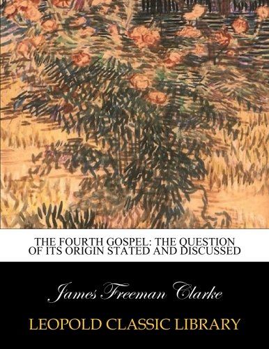 The Fourth Gospel: The Question of Its Origin Stated and Discussed