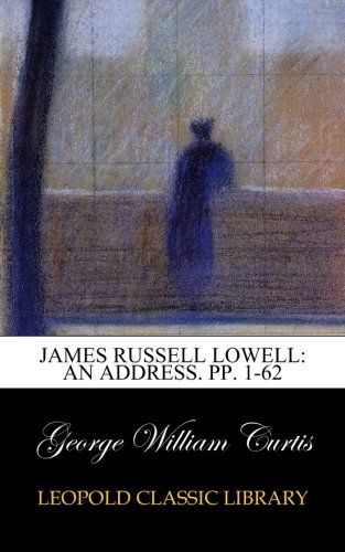 James Russell Lowell: An Address. pp. 1-62