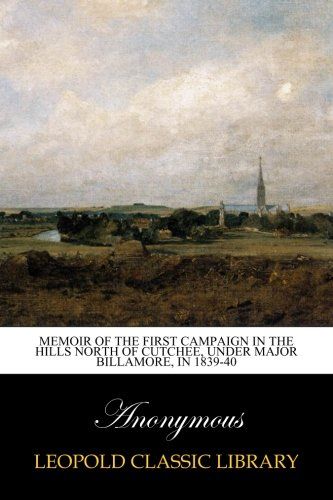 Memoir of the first campaign in the hills north of Cutchee, under major Billamore, in 1839-40