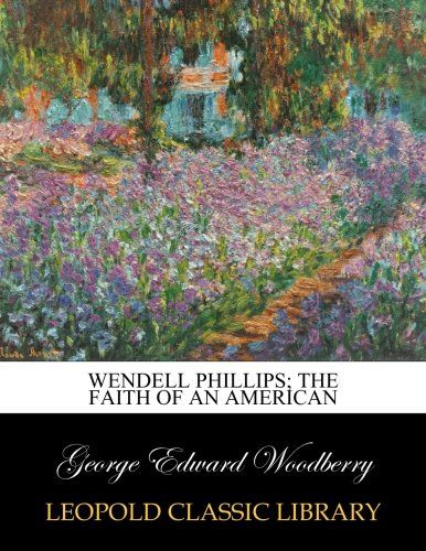 Wendell Phillips; the faith of an American