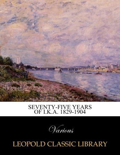 Seventy-five years of I.K.A. 1829-1904