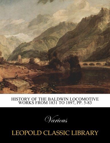 History of the Baldwin Locomotive Works from 1831 to 1897, pp. 5-83