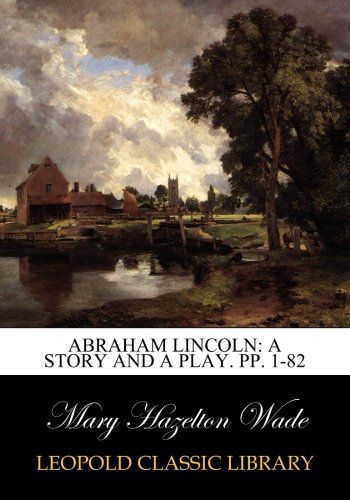 Abraham Lincoln: A Story and a Play. pp. 1-82