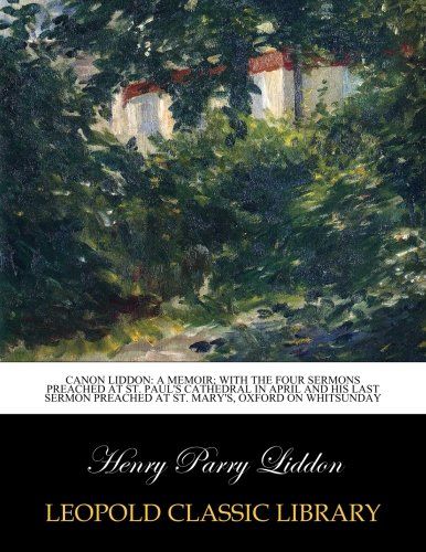 Canon Liddon: a memoir; with the four sermons preached at St. Paul's Cathedral in April and his last  sermon preached at St. Mary's, Oxford on Whitsunday