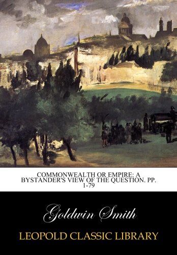 Commonwealth Or Empire: A Bystander's View of the Question. pp. 1-79