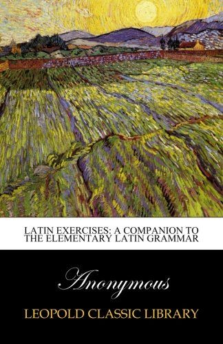 Latin exercises: A companion to the Elementary Latin grammar