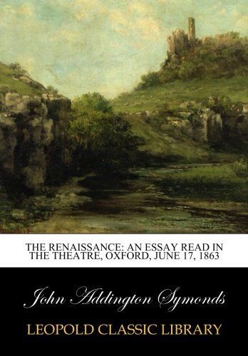 The Renaissance: An Essay Read in the Theatre, Oxford, June 17, 1863