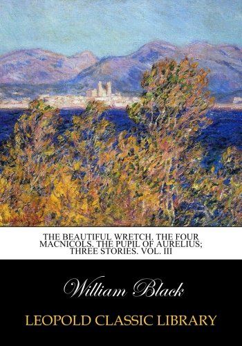 The beautiful wretch. The four MacNicols. The pupil of Aurelius; three stories. Vol. III