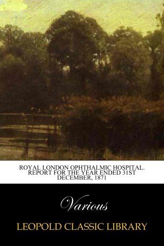 Royal London Ophthalmic Hospital. Report for the Year Ended 31st December, 1871