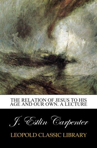 The Relation of Jesus to His Age and Our Own. A lecture