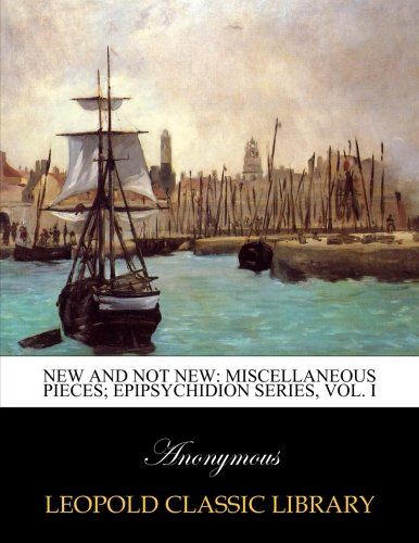 New and not new: miscellaneous pieces; Epipsychidion series, Vol. I
