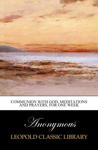 Communion with God, meditations and prayers, for one week