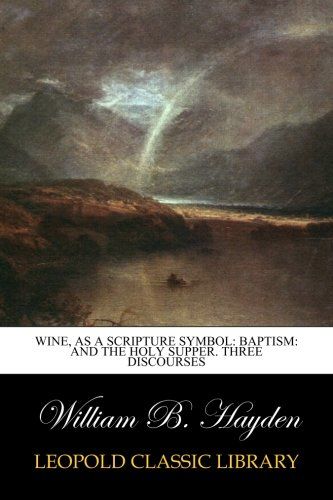 Wine, as a Scripture Symbol: Baptism: and the Holy Supper. Three Discourses