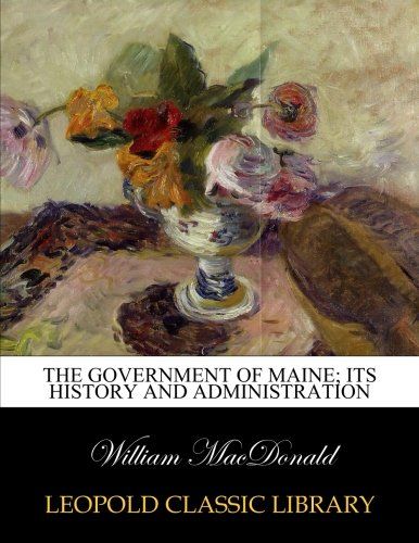 The government of Maine; its history and administration