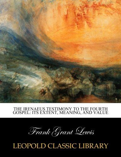 The Irenaeus testimony to the Fourth gospel: its extent, meaning, and value