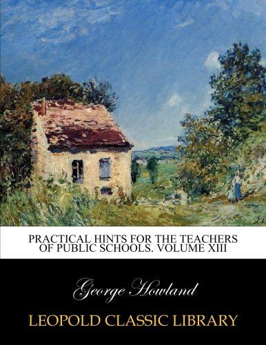 Practical hints for the teachers of public schools. Volume XIII