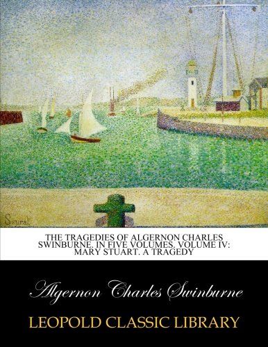 The Tragedies of Algernon Charles Swinburne. In five volumes. Volume IV: Mary Stuart. A tragedy