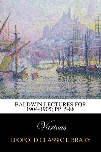Baldwin Lectures for 1904-1905; pp. 5-88