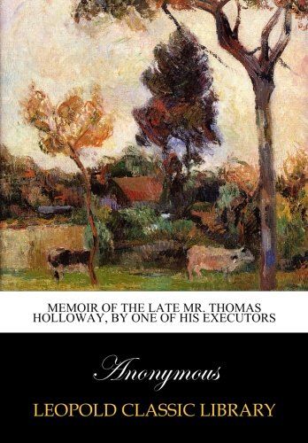 Memoir of the late Mr. Thomas Holloway, by one of his executors