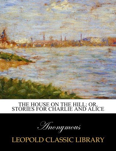 The House on the Hill; Or, Stories for Charlie and Alice