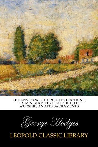 The Episcopal Church; Its Doctrine, Its Ministry, Its Discipline, Its Worship, and Its Sacraments