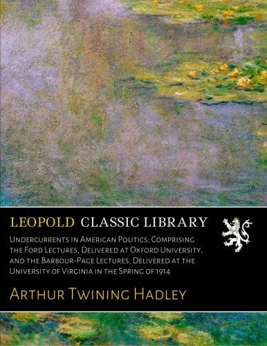 Undercurrents in American Politics; Comprising the Ford Lectures, Delivered at Oxford University, and the Barbour-Page Lectures, Delivered at the University of Virginia in the Spring of 1914