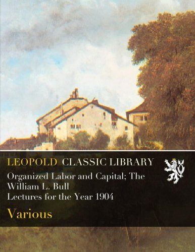 Organized Labor and Capital; The William L. Bull Lectures for the Year 1904