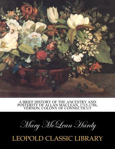 A brief history of the ancestry and posterity of Allan MacLean, 1715-1786, Vernon, colony of Connecticut