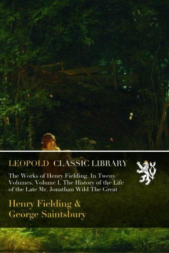 The Works of Henry Fielding. In Tweny Volumes. Volume I. The History of the Life of the Late Mr. Jonathan Wild The Great