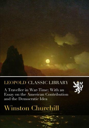 A Traveller in War-Time; With an Essay on the American Contribution and the Democratic Idea