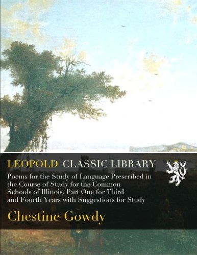 Poems for the Study of Language Prescribed in the Course of Study for the Common Schools of Illinois. Part One for Third and Fourth Years with Suggestions for Study
