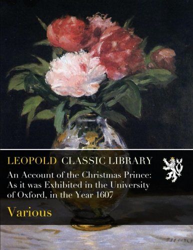 An Account of the Christmas Prince: As it was Exhibited in the University of Oxford, in the Year 1607