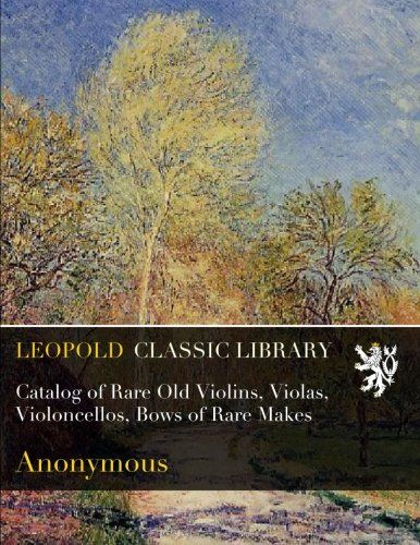 Catalog of Rare Old Violins, Violas, Violoncellos, Bows of Rare Makes