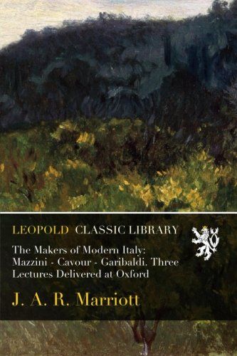 The Makers of Modern Italy: Mazzini - Cavour - Garibaldi. Three Lectures Delivered at Oxford