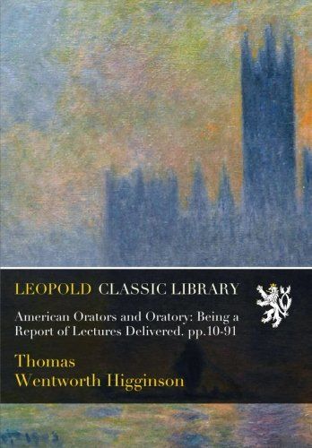 American Orators and Oratory: Being a Report of Lectures Delivered. pp.10-91