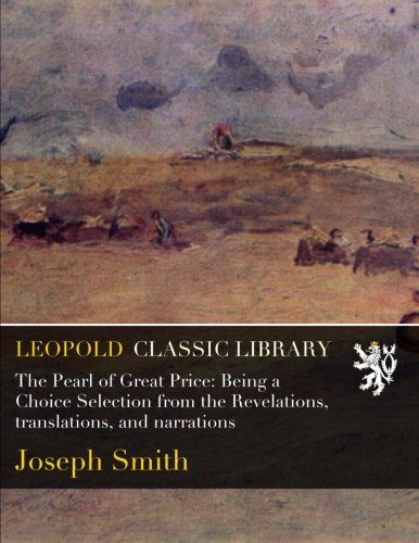 The Pearl of Great Price: Being a Choice Selection from the Revelations, translations, and narrations
