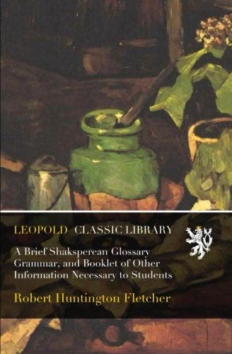 A Brief Shaksperean Glossary Grammar, and Booklet of Other Information Necessary to Students