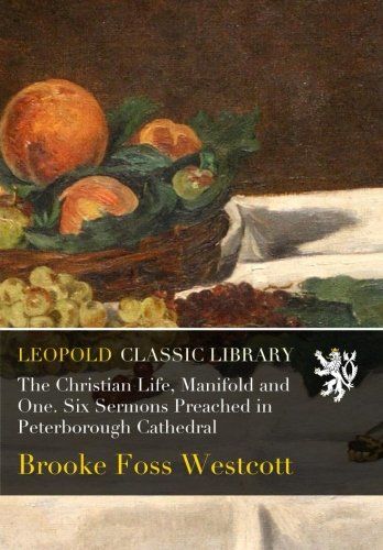 The Christian Life, Manifold and One. Six Sermons Preached in Peterborough Cathedral