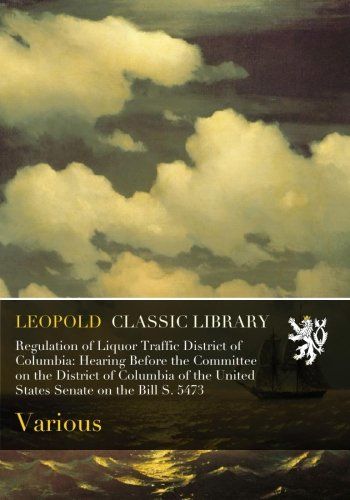 Regulation of Liquor Traffic District of Columbia: Hearing Before the Committee on the District of Columbia of the United States Senate on the Bill S. 5473