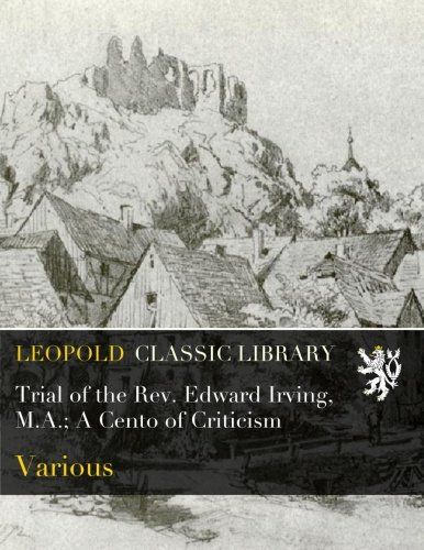 Trial of the Rev. Edward Irving, M.A.; A Cento of Criticism