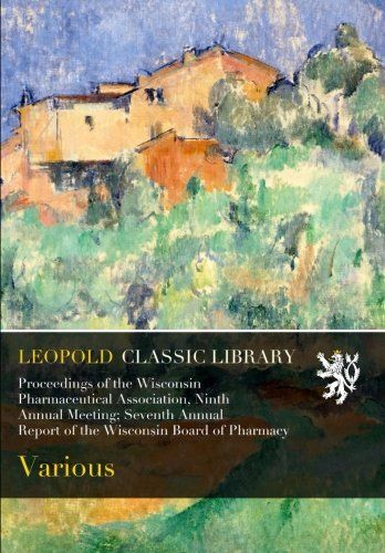 Proceedings of the Wisconsin Pharmaceutical Association, Ninth Annual Meeting; Seventh Annual Report of the Wisconsin Board of Pharmacy